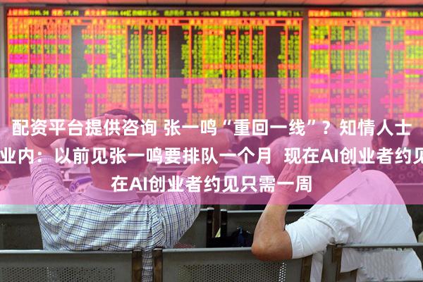 配资平台提供咨询 张一鸣“重回一线”？知情人士：不存在 业内：以前见张一鸣要排队一个月  现在AI创业者约见只需一周