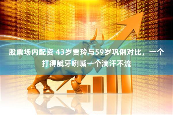 股票场内配资 43岁贾玲与59岁巩俐对比，一个打得龇牙咧嘴一个滴汗不流