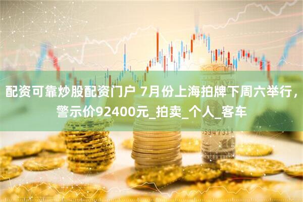 配资可靠炒股配资门户 7月份上海拍牌下周六举行，警示价92400元_拍卖_个人_客车