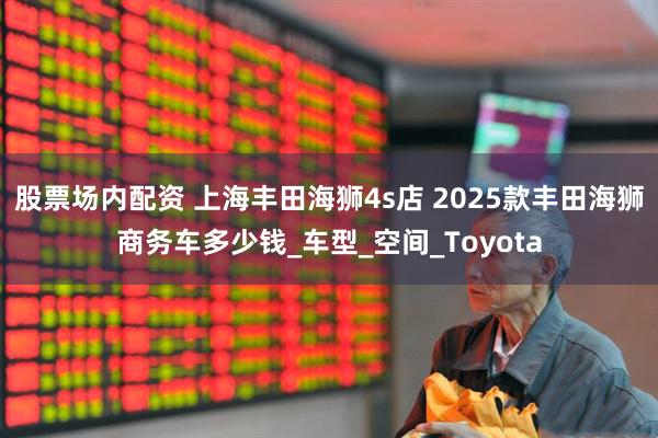 股票场内配资 上海丰田海狮4s店 2025款丰田海狮商务车多少钱_车型_空间_Toyota