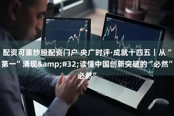 配资可靠炒股配资门户 央广时评·成就十四五｜从“第一”涌现&#32;读懂中国创新突破的“必然”