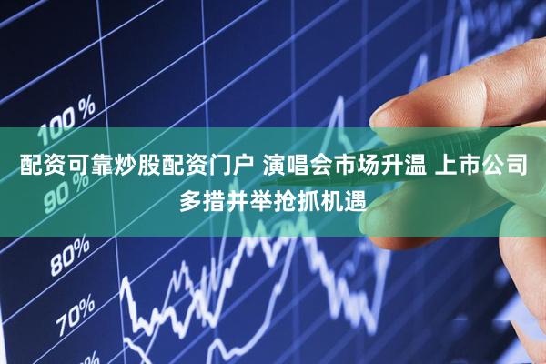 配资可靠炒股配资门户 演唱会市场升温 上市公司多措并举抢抓机遇