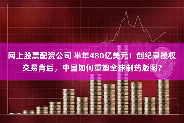 网上股票配资公司 半年480亿美元！创纪录授权交易背后，中国如何重塑全球制药版图？