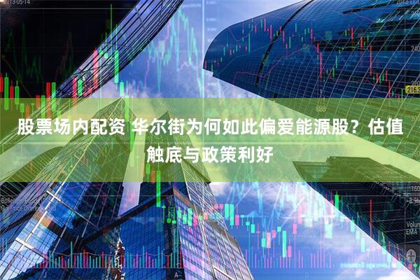 股票场内配资 华尔街为何如此偏爱能源股？估值触底与政策利好