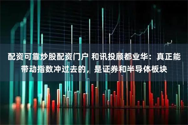 配资可靠炒股配资门户 和讯投顾都业华：真正能带动指数冲过去的，是证券和半导体板块