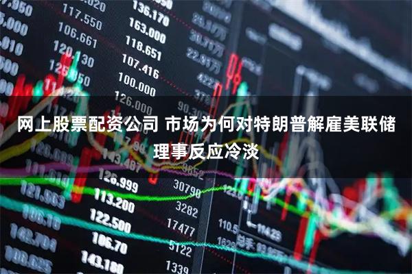 网上股票配资公司 市场为何对特朗普解雇美联储理事反应冷淡