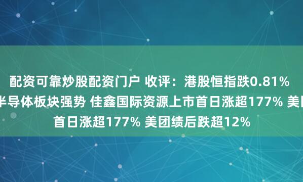 配资可靠炒股配资门户 收评：港股恒指跌0.81% 科指跌0.94% 半导体板块强势 佳鑫国际资源上市首日涨超177% 美团绩后跌超12%