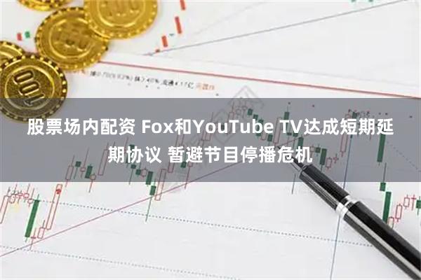 股票场内配资 Fox和YouTube TV达成短期延期协议 暂避节目停播危机
