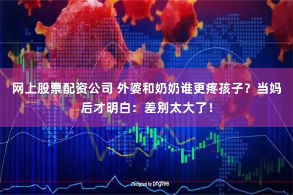 网上股票配资公司 外婆和奶奶谁更疼孩子？当妈后才明白：差别太大了！