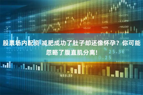 股票场内配资 减肥成功了肚子却还像怀孕？你可能忽略了腹直肌分离!