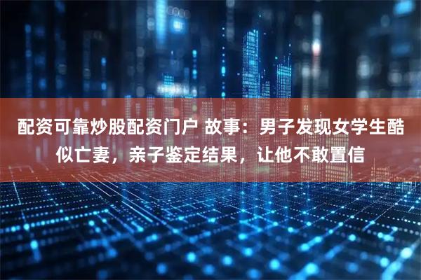 配资可靠炒股配资门户 故事：男子发现女学生酷似亡妻，亲子鉴定结果，让他不敢置信