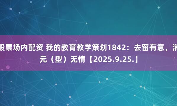 股票场内配资 我的教育教学策划1842：去留有意，消元（型）无情【2025.9.25.】