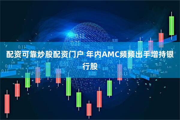 配资可靠炒股配资门户 年内AMC频频出手增持银行股