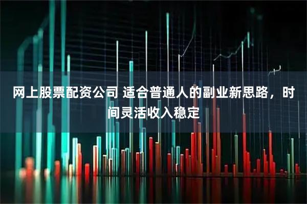 网上股票配资公司 适合普通人的副业新思路，时间灵活收入稳定