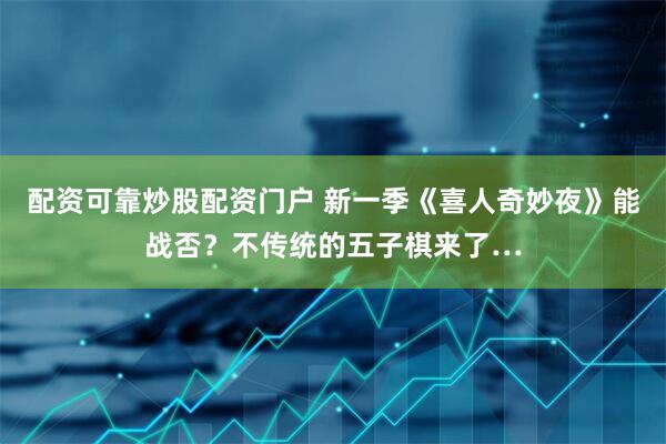 配资可靠炒股配资门户 新一季《喜人奇妙夜》能战否？不传统的五子棋来了…