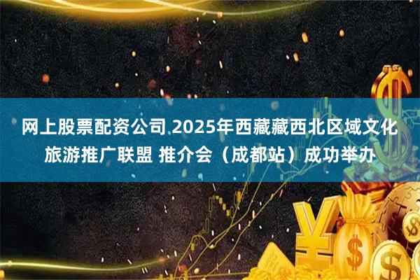 网上股票配资公司 2025年西藏藏西北区域文化旅游推广联盟 推介会（成都站）成功举办