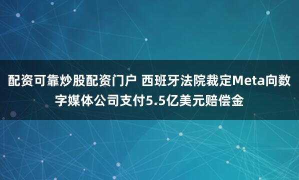 配资可靠炒股配资门户 西班牙法院裁定Meta向数字媒体公司支付5.5亿美元赔偿金