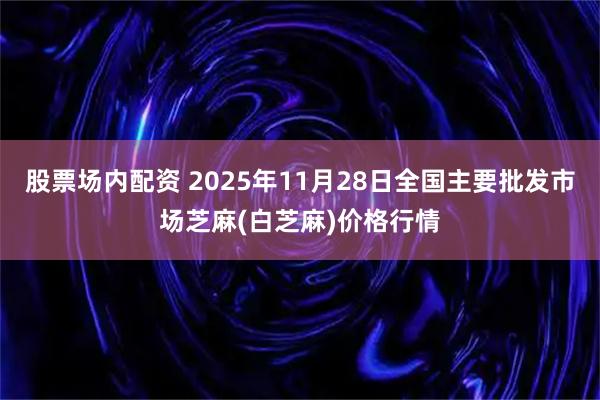 股票场内配资 2025年11月28日全国主要批发市场芝麻(白芝麻)价格行情