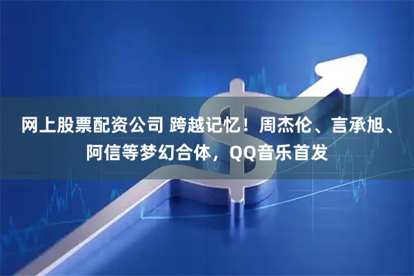 网上股票配资公司 跨越记忆！周杰伦、言承旭、阿信等梦幻合体，QQ音乐首发