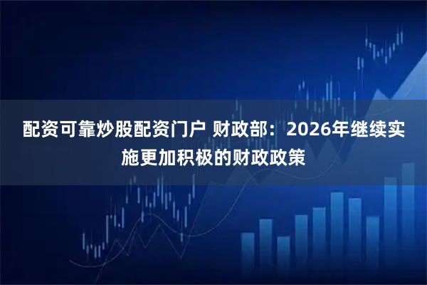 配资可靠炒股配资门户 财政部：2026年继续实施更加积极的财政政策
