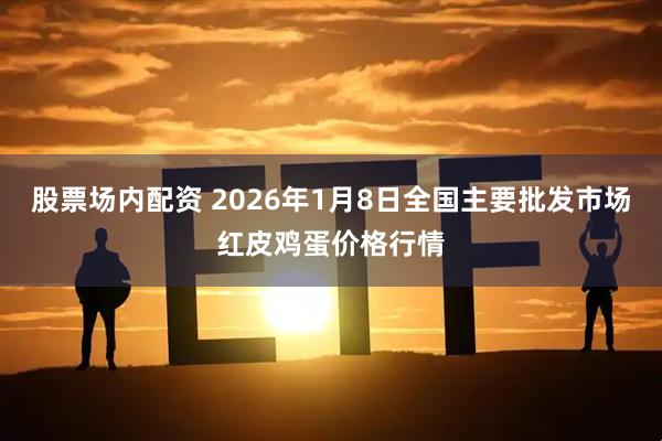 股票场内配资 2026年1月8日全国主要批发市场红皮鸡蛋价格行情