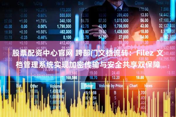 股票配资中心官网 跨部门文档流转：Filez 文档管理系统实现加密传输与安全共享双保障